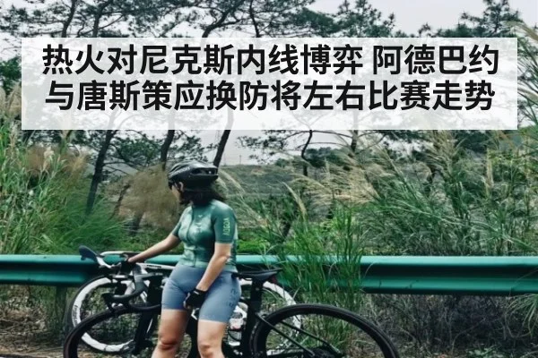 热火对尼克斯内线博弈 阿德巴约与唐斯策应换防将左右比赛走势