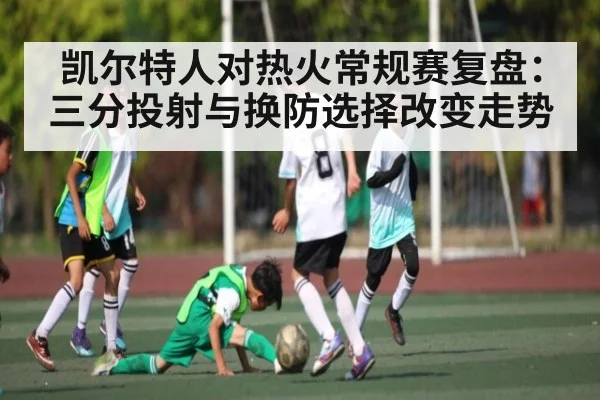 凯尔特人对热火常规赛复盘：三分投射与换防选择改变走势