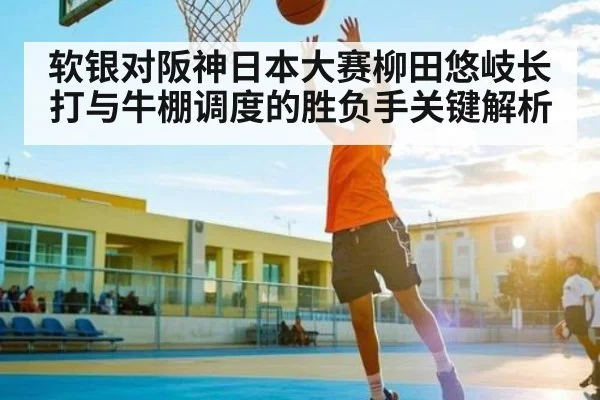 软银对阪神日本大赛柳田悠岐长打与牛棚调度的胜负手关键解析